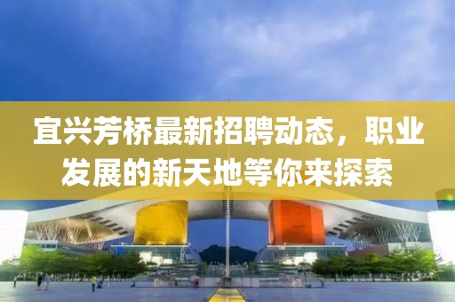 宜興芳橋最新招聘動態(tài)，職業(yè)發(fā)展的新天地等你來探索