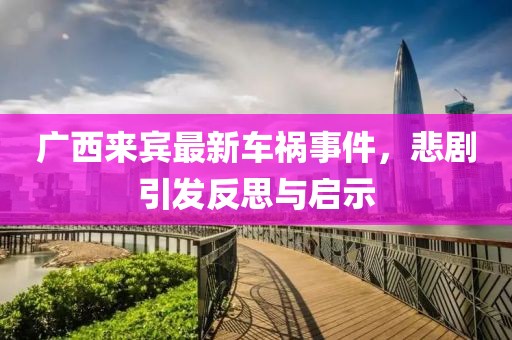 廣西來(lái)賓最新車(chē)禍?zhǔn)录瘎∫l(fā)反思與啟示
