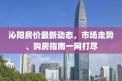 沁陽房價(jià)最新動(dòng)態(tài)，市場走勢、購房指南一網(wǎng)打盡