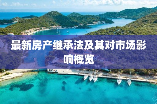 最新房產(chǎn)繼承法及其對市場影響概覽