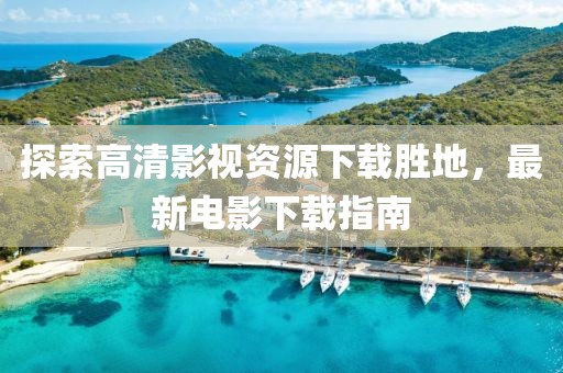 探索高清影視資源下載勝地，最新電影下載指南