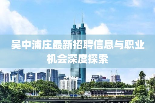吳中浦莊最新招聘信息與職業(yè)機會深度探索