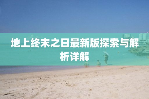 地上終末之日最新版探索與解析詳解