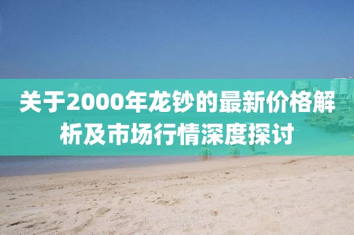 關(guān)于2000年龍鈔的最新價格解析及市場行情深度探討