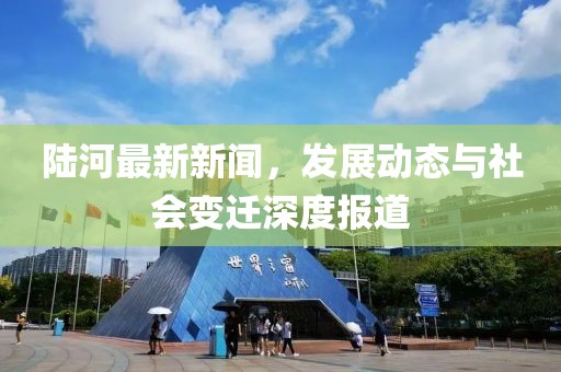陸河最新新聞，發(fā)展動態(tài)與社會變遷深度報道