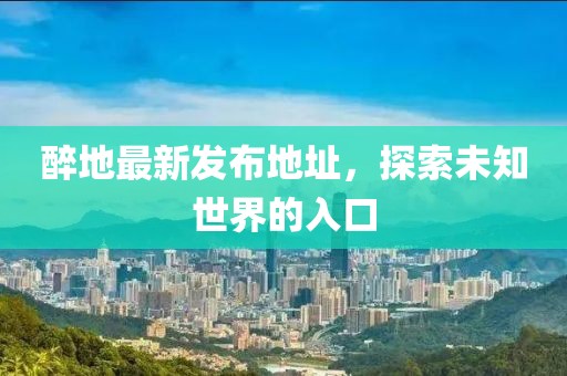 醉地最新發(fā)布地址，探索未知世界的入口