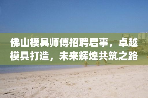 佛山模具師傅招聘啟事，卓越模具打造，未來(lái)輝煌共筑之路