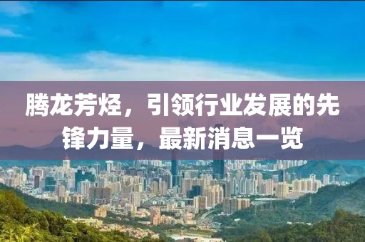 騰龍芳烴，引領(lǐng)行業(yè)發(fā)展的先鋒力量，最新消息一覽