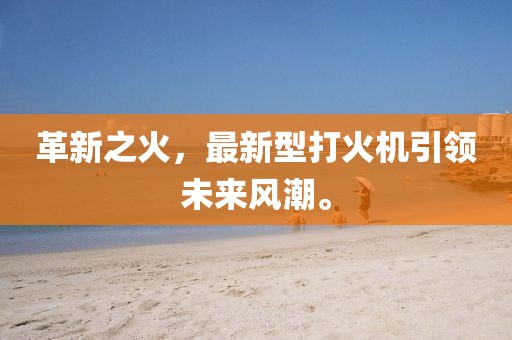 革新之火，最新型打火機(jī)引領(lǐng)未來風(fēng)潮。