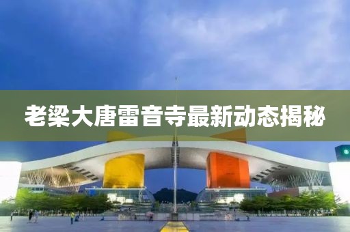 老梁大唐雷音寺最新動態(tài)揭秘