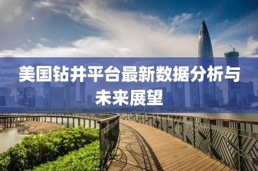 美國鉆井平臺最新數(shù)據(jù)分析與未來展望