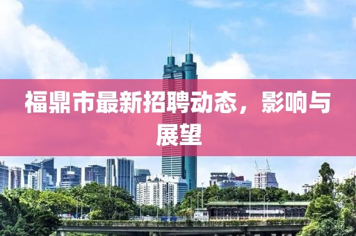 福鼎市最新招聘動(dòng)態(tài)，影響與展望