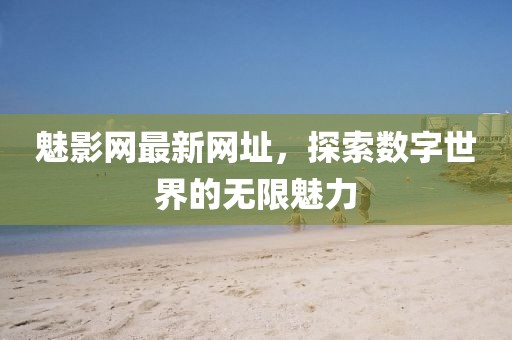 魅影網(wǎng)最新網(wǎng)址，探索數(shù)字世界的無(wú)限魅力