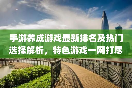 手游養(yǎng)成游戲最新排名及熱門選擇解析，特色游戲一網(wǎng)打盡