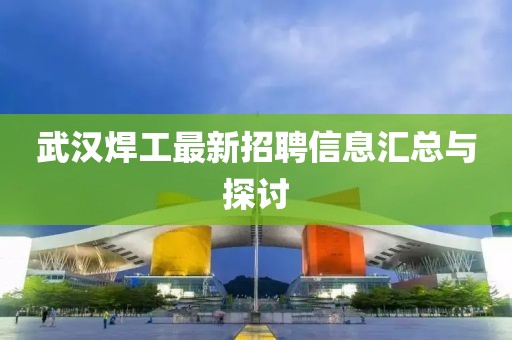 武漢焊工最新招聘信息匯總與探討