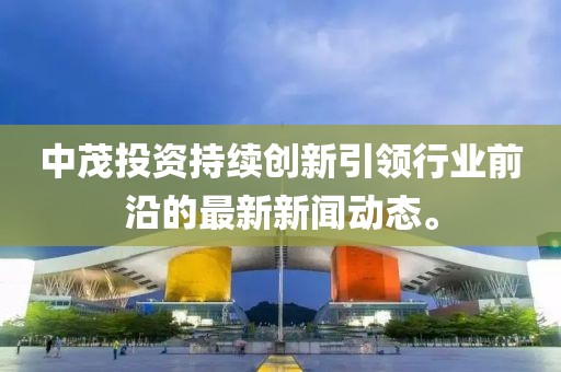 中茂投資持續(xù)創(chuàng)新引領行業(yè)前沿的最新新聞動態(tài)。