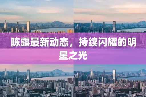 陳露最新動態(tài)，持續(xù)閃耀的明星之光