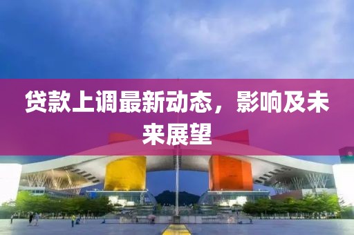 貸款上調(diào)最新動(dòng)態(tài)，影響及未來展望