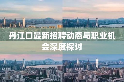 丹江口最新招聘動態(tài)與職業(yè)機會深度探討