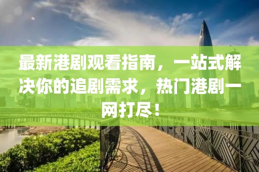 最新港劇觀看指南，一站式解決你的追劇需求，熱門港劇一網(wǎng)打盡！