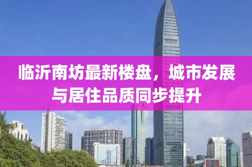臨沂南坊最新樓盤，城市發(fā)展與居住品質同步提升