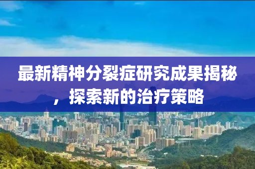 最新精神分裂癥研究成果揭秘，探索新的治療策略