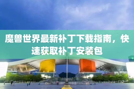 魔獸世界最新補(bǔ)丁下載指南，快速獲取補(bǔ)丁安裝包