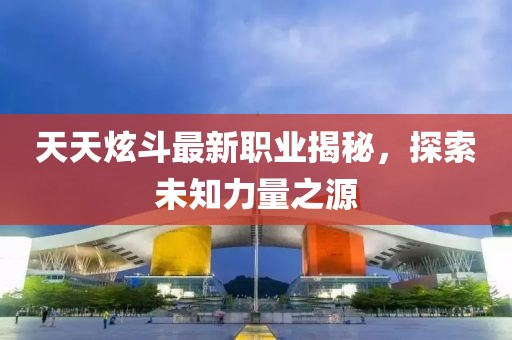 天天炫斗最新職業(yè)揭秘，探索未知力量之源