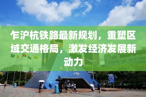 乍滬杭鐵路最新規(guī)劃，重塑區(qū)域交通格局，激發(fā)經(jīng)濟發(fā)展新動力