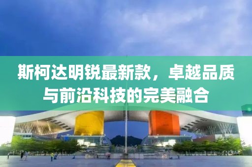 斯柯達(dá)明銳最新款，卓越品質(zhì)與前沿科技的完美融合