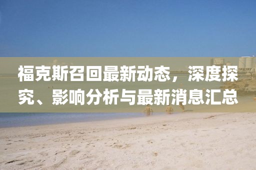 福克斯召回最新動態(tài)，深度探究、影響分析與最新消息匯總