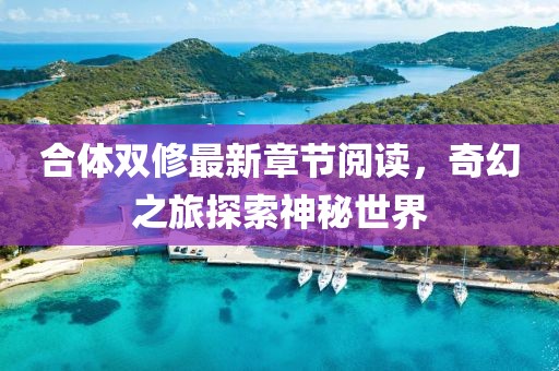 合體雙修最新章節(jié)閱讀，奇幻之旅探索神秘世界
