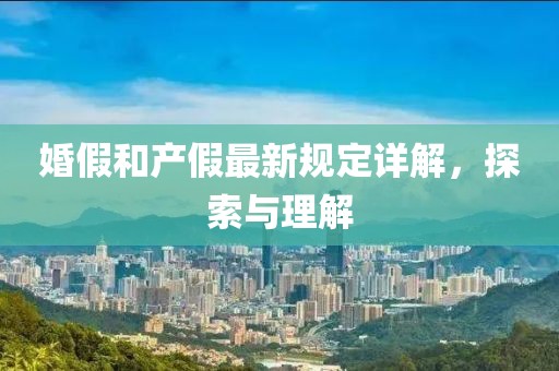 婚假和產(chǎn)假最新規(guī)定詳解，探索與理解