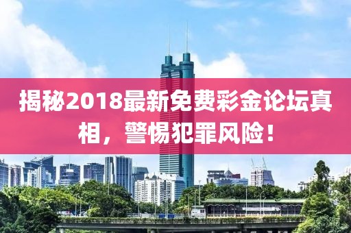 揭秘2018最新免費(fèi)彩金論壇真相，警惕犯罪風(fēng)險(xiǎn)！