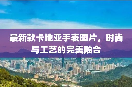 最新款卡地亞手表圖片，時尚與工藝的完美融合