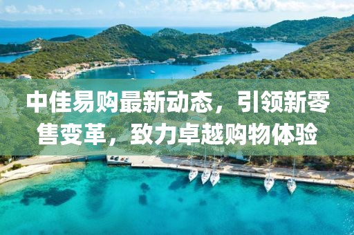 中佳易購最新動態(tài)，引領(lǐng)新零售變革，致力卓越購物體驗