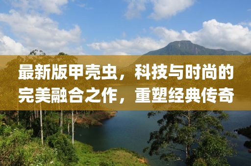 最新版甲殼蟲，科技與時(shí)尚的完美融合之作，重塑經(jīng)典傳奇