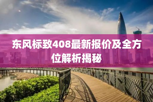 東風(fēng)標(biāo)致408最新報(bào)價(jià)及全方位解析揭秘