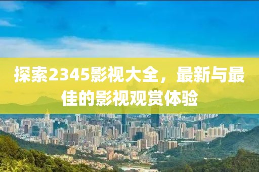 探索2345影視大全，最新與最佳的影視觀賞體驗(yàn)