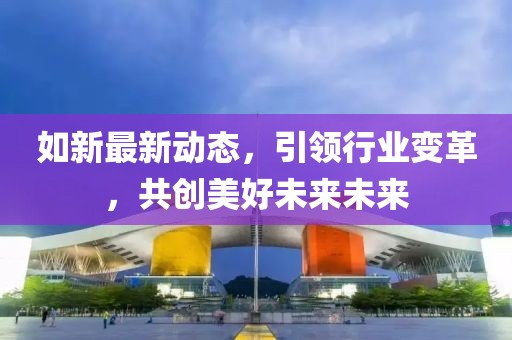 如新最新動(dòng)態(tài)，引領(lǐng)行業(yè)變革，共創(chuàng)美好未來(lái)未來(lái)