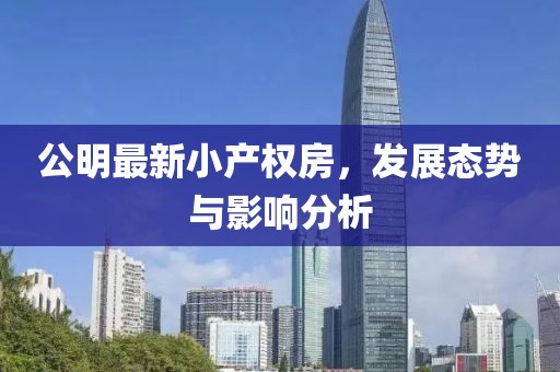 公明最新小產(chǎn)權(quán)房，發(fā)展態(tài)勢(shì)與影響分析