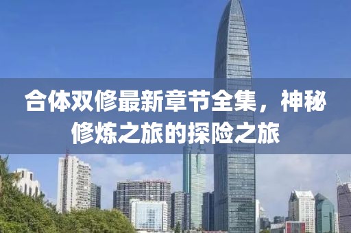 合體雙修最新章節(jié)全集，神秘修煉之旅的探險(xiǎn)之旅