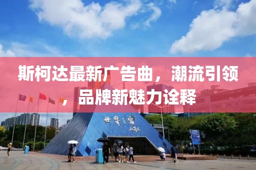 斯柯達最新廣告曲，潮流引領(lǐng)，品牌新魅力詮釋