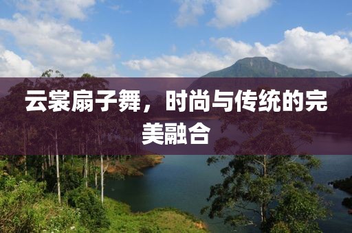 云裳扇子舞，時(shí)尚與傳統(tǒng)的完美融合