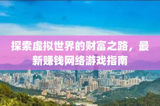 探索虛擬世界的財富之路，最新賺錢網(wǎng)絡(luò)游戲指南