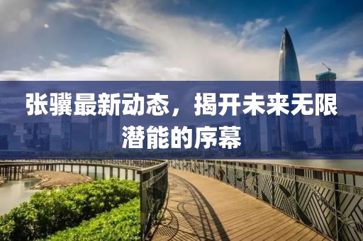 張?bào)K最新動(dòng)態(tài)，揭開未來無限潛能的序幕