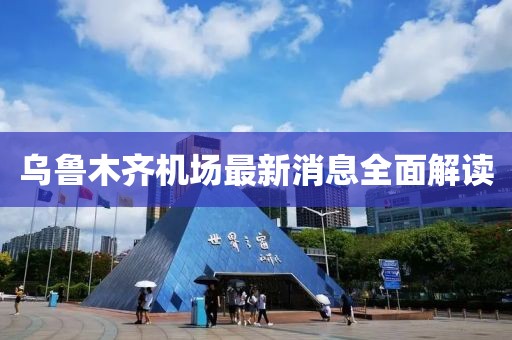 烏魯木齊機(jī)場(chǎng)最新消息全面解讀