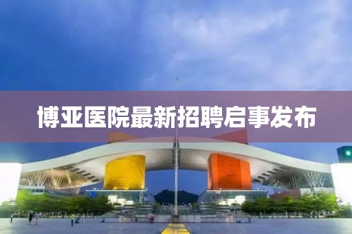 博亞醫(yī)院最新招聘啟事發(fā)布