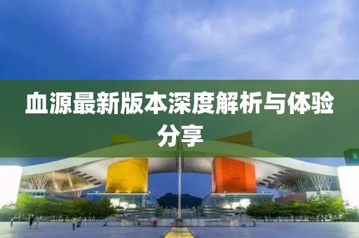 血源最新版本深度解析與體驗分享