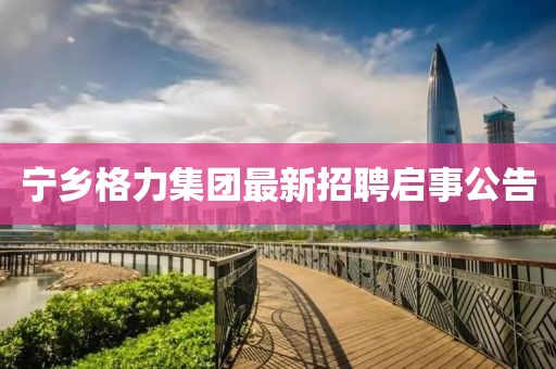 寧鄉(xiāng)格力集團最新招聘啟事公告